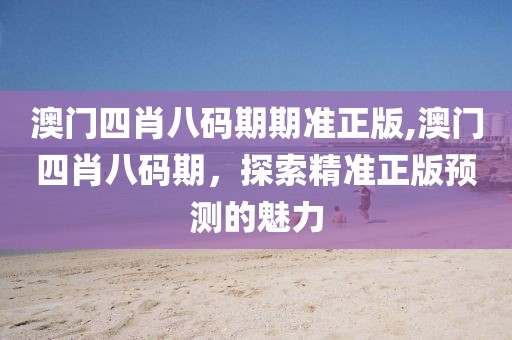 澳门四肖八码期期准正版,澳门四肖八码期，探索精准正版预测的魅力