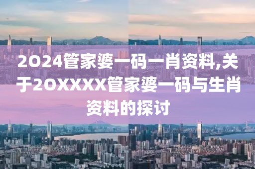 2O24管家婆一码一肖资料,关于2OXXXX管家婆一码与生肖资料的探讨
