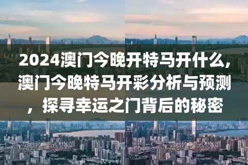 2024澳门今晚开特马开什么,澳门今晚特马开彩分析与预测，探寻幸运之门背后的秘密