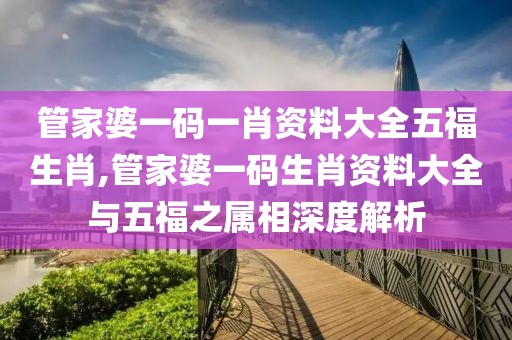 管家婆一码一肖资料大全五福生肖,管家婆一码生肖资料大全与五福之属相深度解析