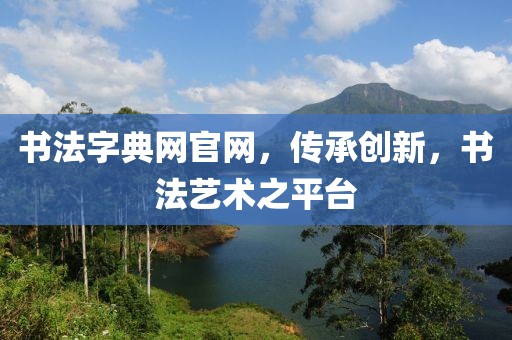 书法字典网官网，传承创新，书法艺术之平台