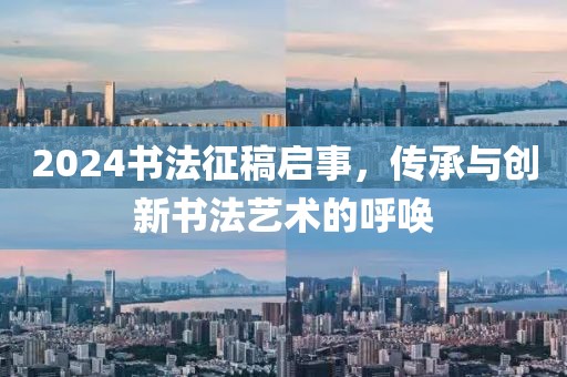 2024书法征稿启事，传承与创新书法艺术的呼唤
