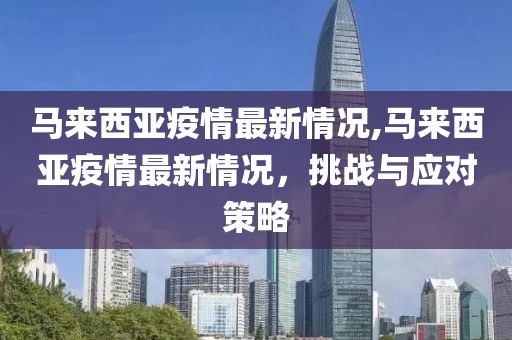 马来西亚疫情最新情况,马来西亚疫情最新情况，挑战与应对策略