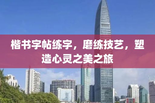 楷书字帖练字，磨练技艺，塑造心灵之美之旅