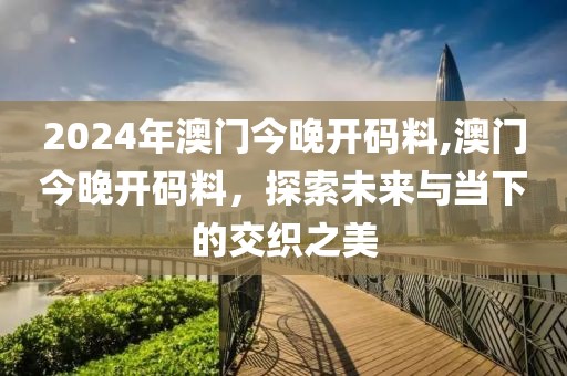 2024年澳门今晚开码料,澳门今晚开码料，探索未来与当下的交织之美