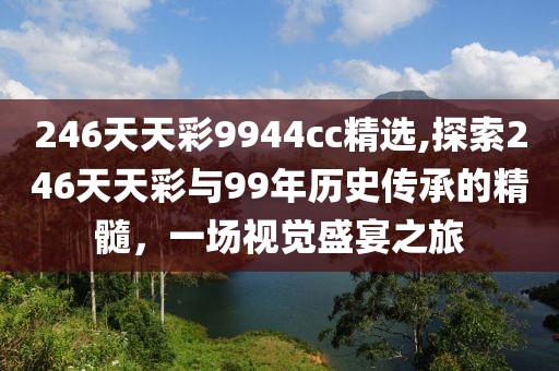 246天天彩9944cc精选,探索246天天彩与99年历史传承的精髓，一场视觉盛宴之旅