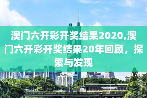 澳门六开彩开奖结果2020,澳门六开彩开奖结果20年回顾，探索与发现