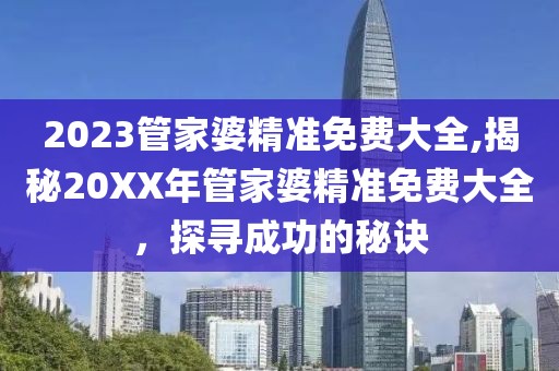 2023管家婆精准免费大全,揭秘20XX年管家婆精准免费大全，探寻成功的秘诀