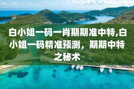 白小姐一码一肖期期准中特,白小姐一码精准预测，期期中特之秘术