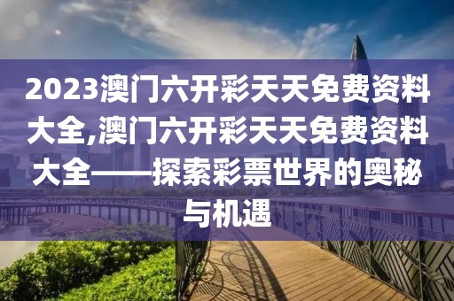 2023澳门六开彩天天免费资料大全,澳门六开彩天天免费资料大全——探索彩票世界的奥秘与机遇