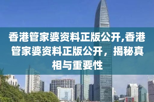 香港管家婆资料正版公开,香港管家婆资料正版公开，揭秘真相与重要性