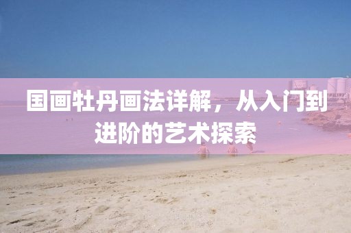 国画牡丹画法详解，从入门到进阶的艺术探索