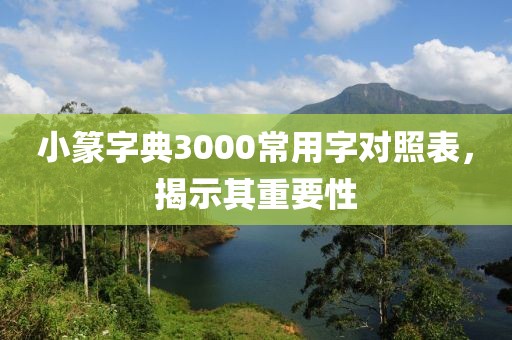 小篆字典3000常用字对照表，揭示其重要性