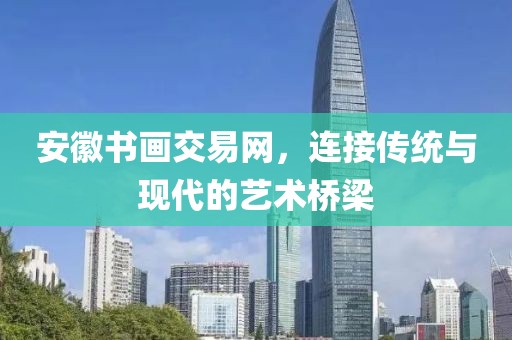 安徽书画交易网，连接传统与现代的艺术桥梁
