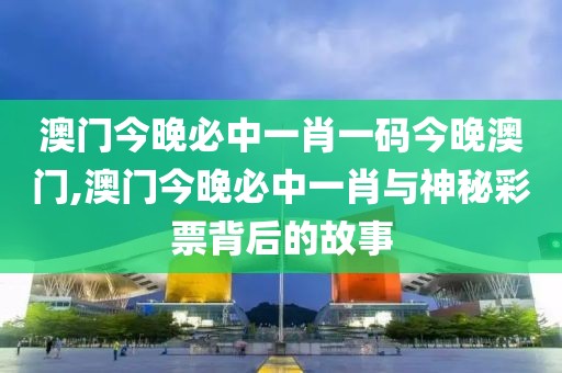 澳门今晚必中一肖一码今晚澳门,澳门今晚必中一肖与神秘彩票背后的故事