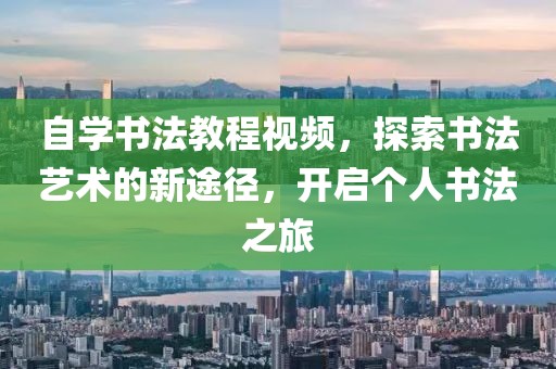 自学书法教程视频，探索书法艺术的新途径，开启个人书法之旅