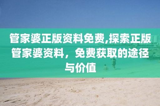 管家婆正版资料免费,探索正版管家婆资料，免费获取的途径与价值