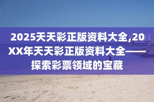 2025天天彩正版资料大全,20XX年天天彩正版资料大全——探索彩票领域的宝藏