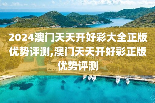 2024澳门天天开好彩大全正版优势评测,澳门天天开好彩正版优势评测
