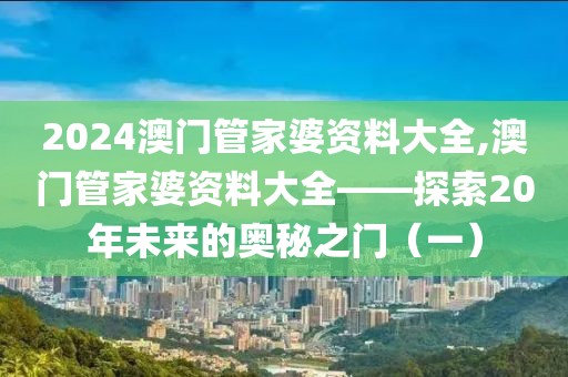 2024澳门管家婆资料大全,澳门管家婆资料大全——探索20年未来的奥秘之门（一）