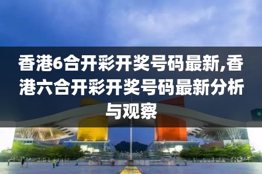 香港6合开彩开奖号码最新,香港六合开彩开奖号码最新分析与观察