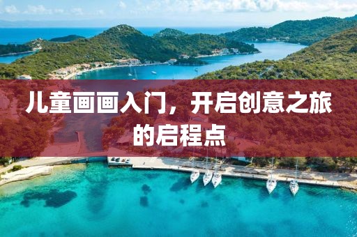 儿童画画入门，开启创意之旅的启程点