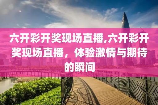 六开彩开奖现场直播,六开彩开奖现场直播，体验激情与期待的瞬间