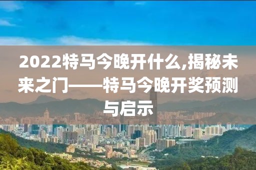 2022特马今晚开什么,揭秘未来之门——特马今晚开奖预测与启示