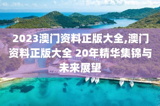 2023澳门资料正版大全,澳门资料正版大全 20年精华集锦与未来展望
