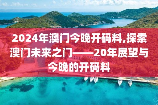 2024年澳门今晚开码料,探索澳门未来之门——20年展望与今晚的开码料