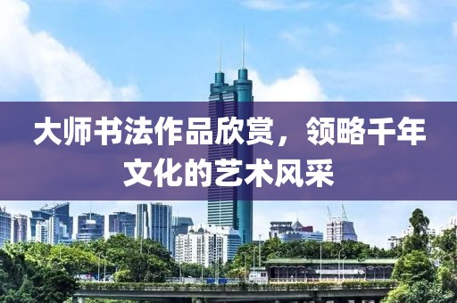 大师书法作品欣赏，领略千年文化的艺术风采