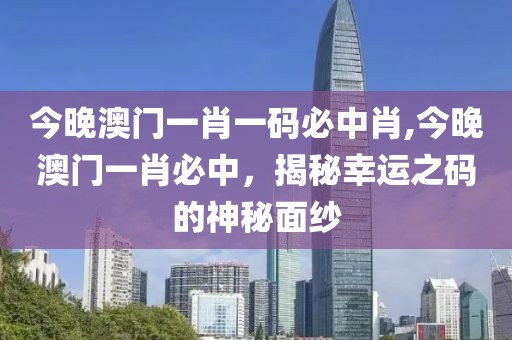 今晚澳门一肖一码必中肖,今晚澳门一肖必中，揭秘幸运之码的神秘面纱