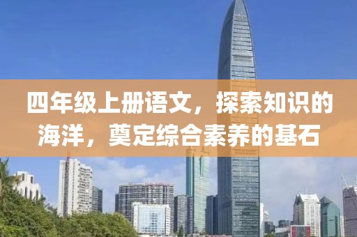 四年级上册语文，探索知识的海洋，奠定综合素养的基石
