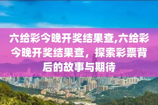 六给彩今晚开奖结果查,六给彩今晚开奖结果查，探索彩票背后的故事与期待