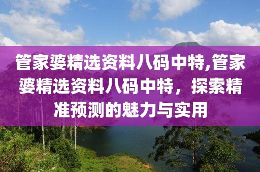 管家婆精选资料八码中特,管家婆精选资料八码中特，探索精准预测的魅力与实用