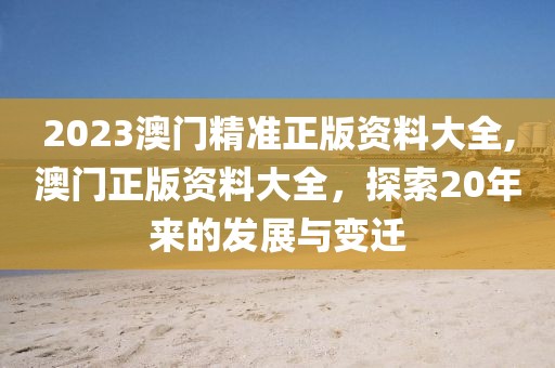 2023澳门精准正版资料大全,澳门正版资料大全，探索20年来的发展与变迁