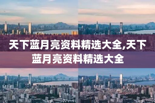 天下蓝月亮资料精选大全,天下蓝月亮资料精选大全