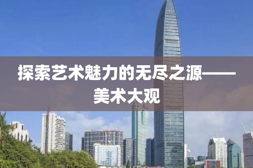 探索艺术魅力的无尽之源——美术大观