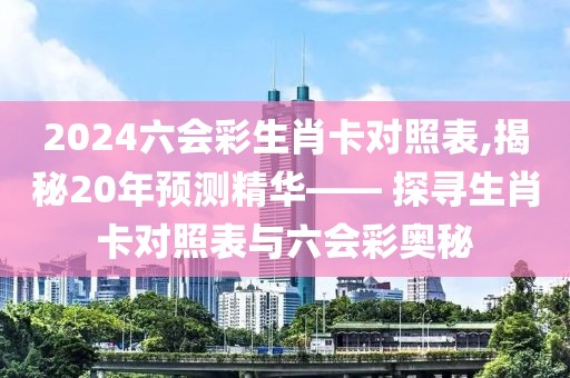 2024六会彩生肖卡对照表,揭秘20年预测精华—— 探寻生肖卡对照表与六会彩奥秘