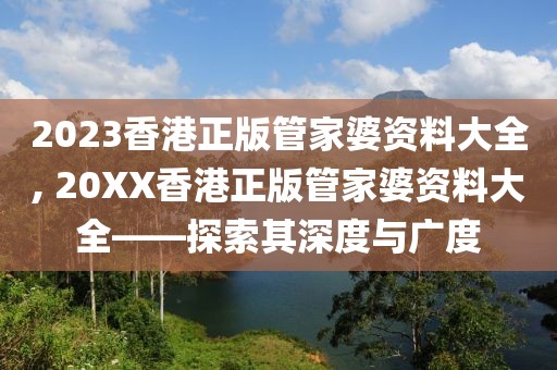 2023香港正版管家婆资料大全, 20XX香港正版管家婆资料大全——探索其深度与广度