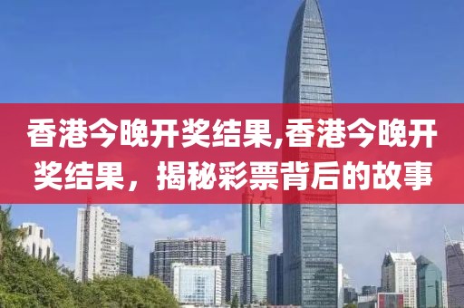 香港今晚开奖结果,香港今晚开奖结果，揭秘彩票背后的故事