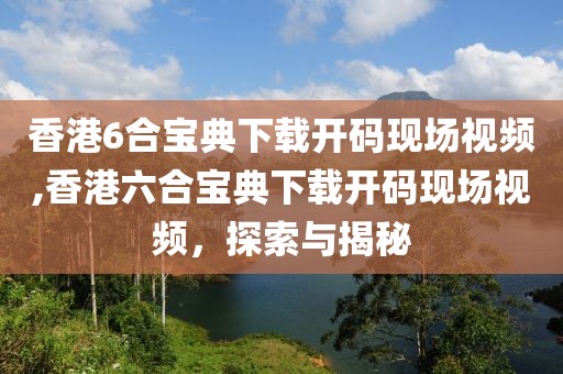 香港6合宝典下载开码现场视频,香港六合宝典下载开码现场视频，探索与揭秘