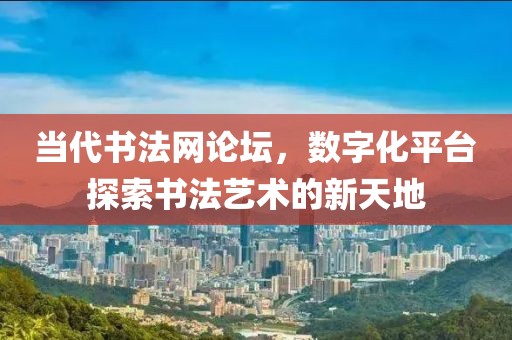 当代书法网论坛，数字化平台探索书法艺术的新天地