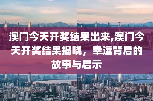澳门今天开奖结果出来,澳门今天开奖结果揭晓，幸运背后的故事与启示