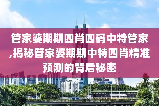 管家婆期期四肖四码中特管家,揭秘管家婆期期中特四肖精准预测的背后秘密