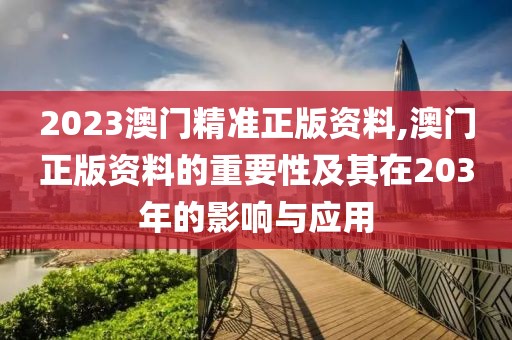 2023澳门精准正版资料,澳门正版资料的重要性及其在203年的影响与应用
