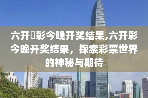 六开釆彩今晚开奖结果,六开彩今晚开奖结果，探索彩票世界的神秘与期待