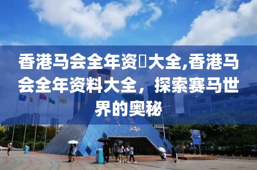 香港马会全年资枓大全,香港马会全年资料大全，探索赛马世界的奥秘