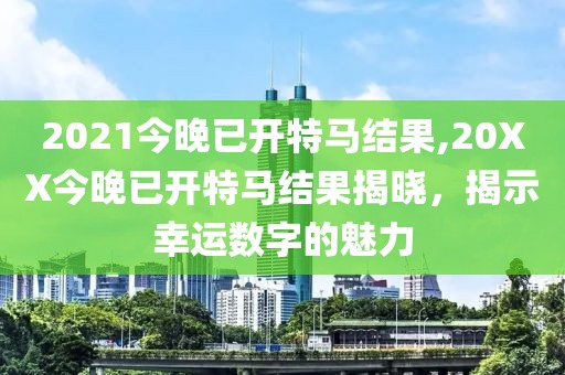 2021今晚已开特马结果,20XX今晚已开特马结果揭晓，揭示幸运数字的魅力