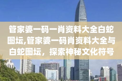 管家婆一码一肖资料大全白蛇图坛,管家婆一码肖资料大全与白蛇图坛，探索神秘文化符号